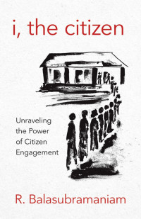 R. Balasubramaniam, foreword by M. N. Venkatachalia — I, the Citizen: Unraveling the Power of Citizen Engagement