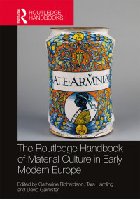 Richardson, Catherine, Hamling, Tara, Gaimster, David R. M. & Tara Hamling & David Gaimster — The Routledge Handbook of Material Culture in Early Modern Europe