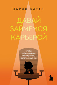 Мария Валерьевна Батти — Давай займемся карьерой. Чтобы работодатели тебя ценили, хотели, хвалили