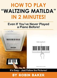 Robin Baker [Baker, Robin] — How to Play “Waltzing Matilda” in 2 Minutes!: Even if You’ve Never Played a Piano Before!