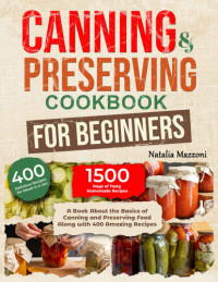 Natalia Mazzoni — Canning and Preserving Cookbook for Beginners: A Book About the Basics of Canning and Preserving Food Along with 400 Amazing Recipes.