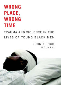 John A. Rich — Wrong Place, Wrong Time; Trauma and Violence in the Lives of Young Black Men