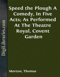 Thomas Morton — Speed the Plough / A Comedy, In Five Acts; As Performed At The Theatre Royal, Covent Garden