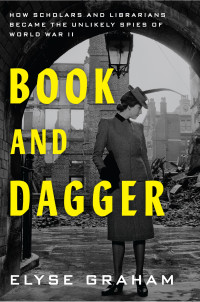 Elyse Graham — Book and Dagger: How Scholars and Librarians Became the Unlikely Spies of World War II