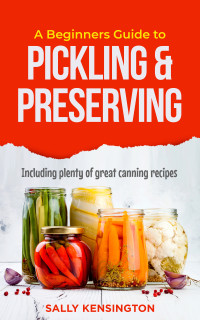 Sally Kensington — A Beginners Guide to Pickling & Preserving: Including plenty of great canning recipes