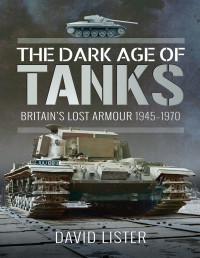 David Lister — The Dark Age of Tanks: Britain's Lost Armour, 1945 - 1970