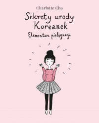 Charlotte Cho — Sekrety urody Koreanek. Elementarz pielęgnacji