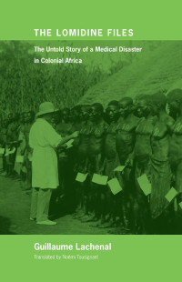 Guillaume Lachenal, translated by Noémi R. Tousignant — The Lomidine Files: The Untold Story of a Medical Disaster in Colonial Africa