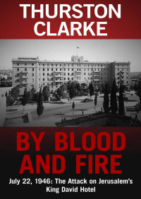 Clarke, Thurston — By Blood and Fire: July 22, 1946: The Attack On Jerusalem's King David Hotel