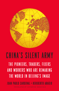 Araujo, Heriberto & Cardenal, Juan Pablo — China's Silent Army · The Pioneers, Traders, Fixers and Workers Who Are Remaking the World in Beijing's Image