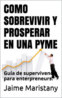 Jaime Maristany — COMO SOBREVIVIR Y PROSPERAR EN UNA PYME: GUÍA DE SUPERVIVENCIA PARA ENTERPRENEURS. (FORMACION GERENCIAL)