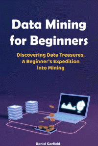 Daniel Garfield — Data Mining for Beginners: Discovering Data Treasures. A Beginner's Expedition into Mining