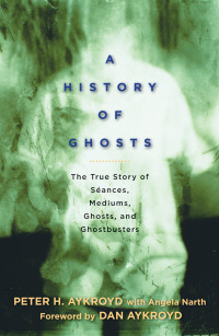 Peter H. Aykroyd & Angela Narth — A History of Ghosts: The True Story of Séances, Mediums, Ghosts, and Ghostbusters