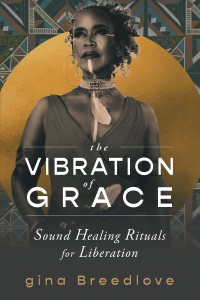 gina Breedlove — The Vibration of Grace: Sound Healing Rituals for Liberation