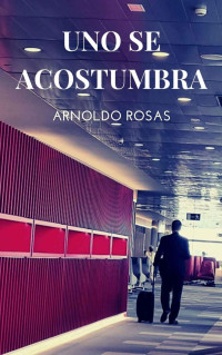 Arnoldo Rosas — Uno se acostumbra: Una divertida novela sobre gente que, como uno, busca la felicidad (Spanish Edition)