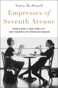 Nancy MacDonell — Empresses of Seventh Avenue: World War II, New York City, and the Birth of American Fashion