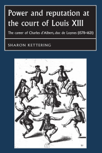 Sharon Kettering — Power and reputation at the court of Louis XIII: The career of Charles D'Albert, duc de Luynes (1578–1621)