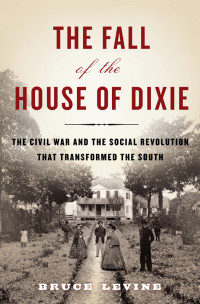 Bruce Levine — The Fall of the House of Dixie : The Civil War and the Social Revolution that transformed the South