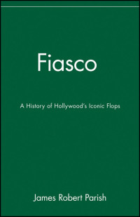 Parish, James Robert — Fiasco: A History of Hollywood's Iconic Flops