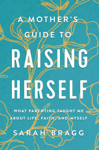 Sarah Bragg; — A Mother's Guide to Raising Herself