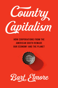 Bart Elmore — Country Capitalism: How Corporations from the American South Remade Our Economy and the Planet