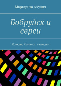 Маргарита Акулич — Бобруйск и евреи. История, Холокост, наши дни