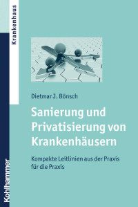 Dietmar J. Bönsch — Sanierung und Privatisierung von Krankenhäusern. Kompakte Leitlinien aus der Praxis für die Praxis