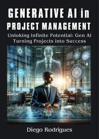 Rodrigues, Diego — GENERATIVE AI IN PROJECT MANAGEMENT: Unlocking Infinite Potential: Generative AI - Turning Projects into Success