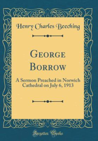 Henry Charles Beeching [Beeching, Henry Charles] — George Borrow: A Sermon Preached in Norwich Cathedral on July 6, 1913 (Classic Reprint)