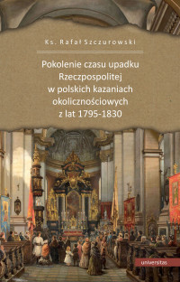 Ks. Rafa Szczurowski; — Pokolenie czasu upadku Rzeczpospolitej w polskich kazaniach okolicznociowych z lat 1795-1830