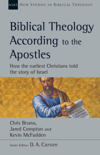 Chris Bruno & Jared Compton & Kevin McFadden — Biblical Theology According to the Apostles: How the Earliest Christians Told the Story of Israel