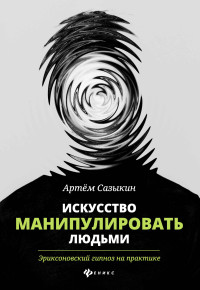 Артем Александрович Сазыкин — Искусство манипулировать людьми. Эриксоновский гипноз на практике