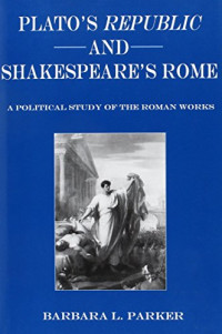 Parker, Barbara L. — Plato's Republic and Shakespeare's Rome: A Political Study of the Roman Works