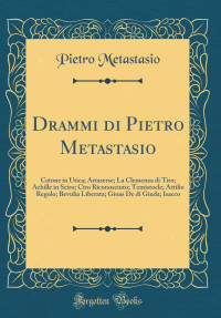 Pietro Metastasio — Drammi di Pietro Metastasio: Catone in Utica; Artaserse; La Clemenza di Tito; Achille in Sciro; Ciro Riconosciuto; Temistocle; Attilio Regolo; Bevulia ... Isacco (Classic Reprint) (Italian Edition)