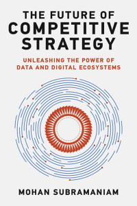 Mohan Subramaniam; — The Future of Competitive Strategy: Unleashing the Power of Data and Digital Ecosystems