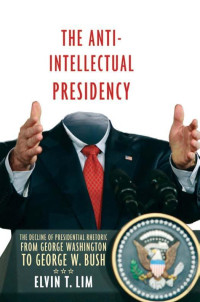 Elvin T. Lim — The Anti-Intellectual Presidency: The Decline of Presidential Rhetoric from George Washington to George W. Bush