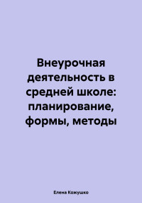 Елена Кожушко — Внеурочная деятельность в средней школе: планирование, формы, методы