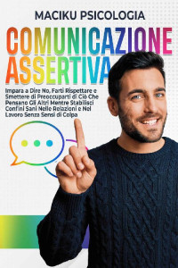 Maciku Psicologia — Comunicazione Assertiva: Impara a Dire No, Farti Rispettare e Smettere di Preoccuparti di Ciò Che Pensano Gli Altri Mentre Stabilisci Confini Sani Nelle ... Senza Sensi di Colpa (Italian Edition)