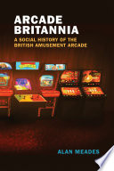 Alan Meades — Arcade Britannia: A Social History of the British Amusement Arcade