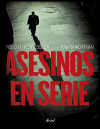Robert K. Ressler & Tom Shachtman [Ressler, Robert K.] — Asesinos en serie (Spanish Edition)