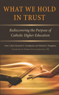 Don J. Briel & Kenneth E. Goodpaster & Michael J. Naughton — What We Hold in Trust: Rediscovering the Purpose of Catholic Higher Education