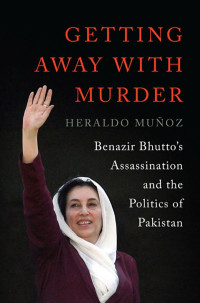 Muñoz, Heraldo — Getting Away with Murder: Benazir Bhutto's Assassination and the Politics of Pakistan