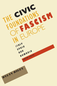 Dylan Riley — The Civic Foundations of Fascism in Europe: Italy, Spain, and Romania, 1870–1945