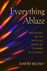 David Richo; — Everything Ablaze: Meditating on the Mystical Vision of Teilhard de Chardin