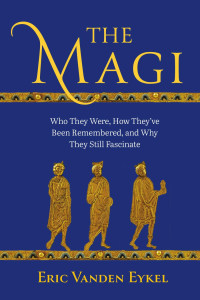 Eric Vanden Eykel — The Magi: Who They Were, How They’ve Been Remembered, and Why They Still Fascinate