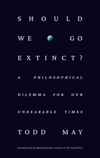 Todd May — Should We Go Extinct?: A Philosophical Dilemma for Our Unbearable Times