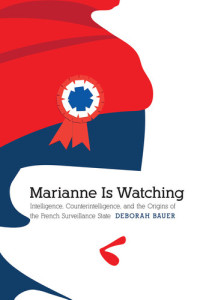 Deborah Bauer — Marianne Is Watching: Intelligence, Counterintelligence, and the Origins of the French Surveillance State