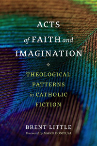 Brent Little & Mark Bosco (Foreword by) — Acts of Faith and Imagination: Theological Patterns in Catholic Fiction