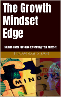 Gleam, Knowledge — The Growth Mindset Edge: Flourish Under Pressure by Shifting Your Mindset