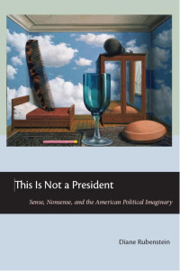 Diane Rubenstein — This Is Not a President: Sense, Nonsense, and the American Political Imaginary